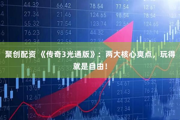 聚创配资 《传奇3光通版》：两大核心爽点，玩得就是自由！