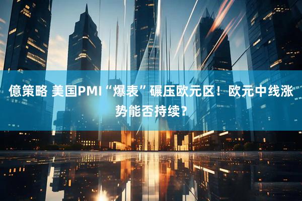 億策略 美国PMI“爆表”碾压欧元区！欧元中线涨势能否持续？