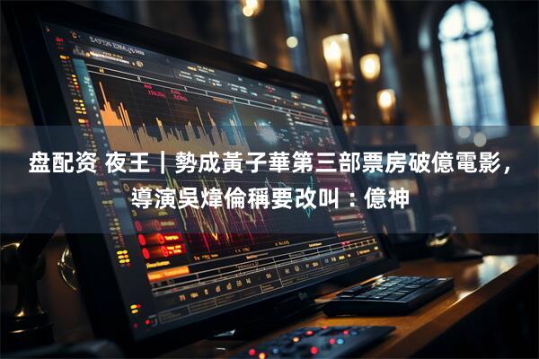 盘配资 夜王｜勢成黃子華第三部票房破億電影，導演吳煒倫稱要改叫︰億神