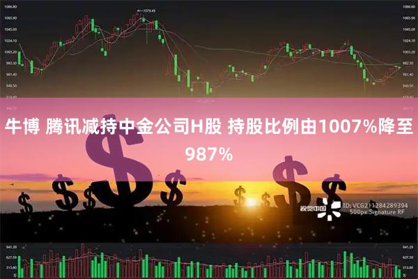 牛博 腾讯减持中金公司H股 持股比例由1007%降至987%