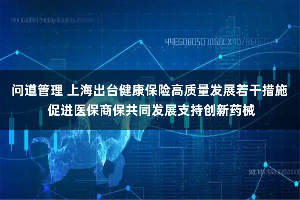 问道管理 上海出台健康保险高质量发展若干措施 促进医保商保共同发展支持创新药械