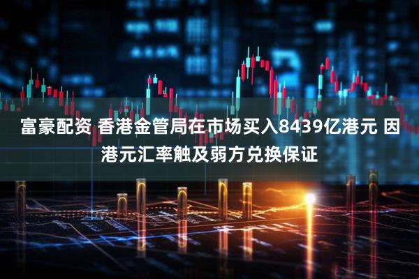 富豪配资 香港金管局在市场买入8439亿港元 因港元汇率触及弱方兑换保证