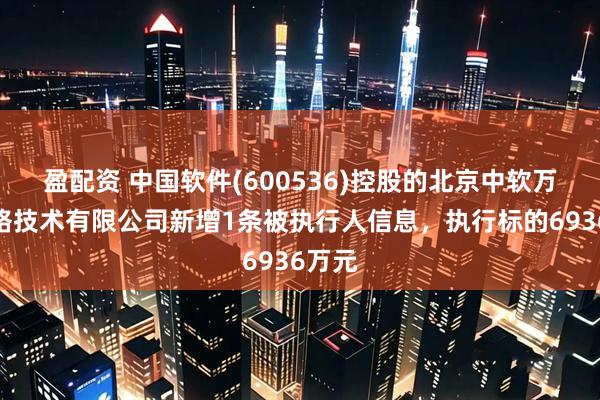 盈配资 中国软件(600536)控股的北京中软万维网络技术有限公司新增1条被执行人信息,执行标的6936万元