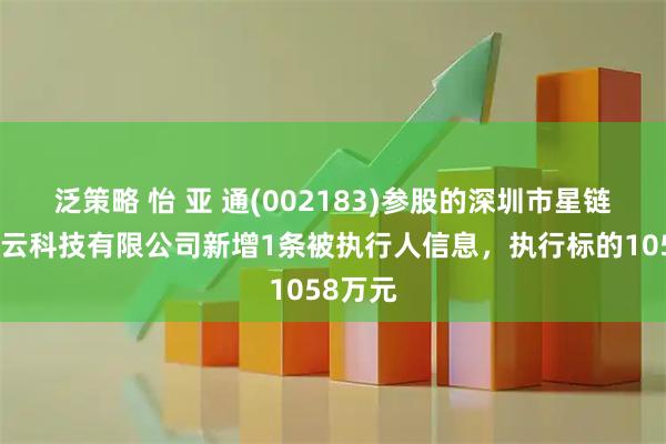 泛策略 怡 亚 通(002183)参股的深圳市星链供应链云科技有限公司新增1条被执行人信息，执行标的1058万元