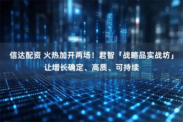 信达配资 火热加开两场！君智「战略品实战坊」让增长确定、高质、可持续