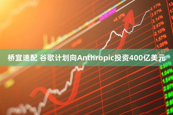 桥宜速配 谷歌计划向Anthropic投资400亿美元