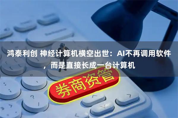 鸿泰利创 神经计算机横空出世：AI不再调用软件，而是直接长成一台计算机