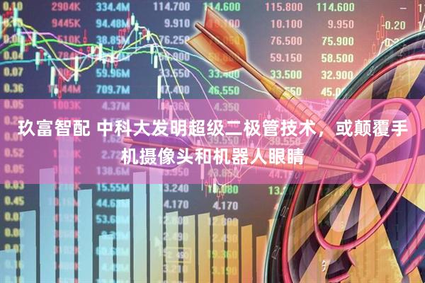 玖富智配 中科大发明超级二极管技术，或颠覆手机摄像头和机器人眼睛