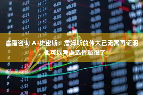 富隆咨询 A-史密斯：詹姆斯的伟大已无需再证明，他可以考虑选择退役了