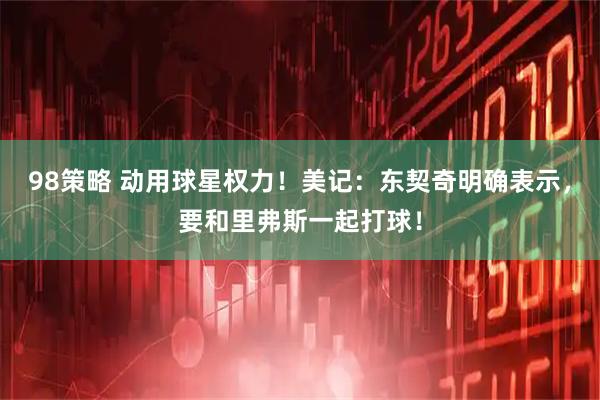 98策略 动用球星权力！美记：东契奇明确表示，要和里弗斯一起打球！