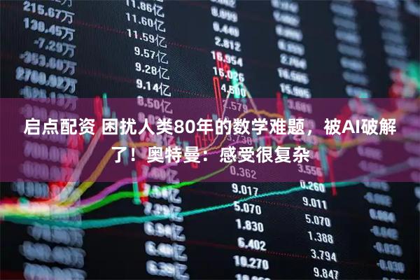 启点配资 困扰人类80年的数学难题，被AI破解了！奥特曼：感受很复杂
