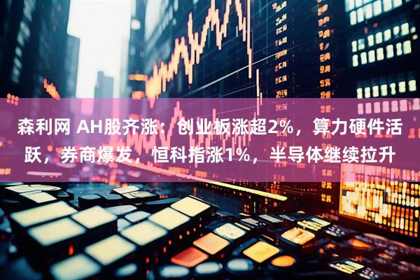 森利网 AH股齐涨：创业板涨超2%，算力硬件活跃，券商爆发，恒科指涨1%，半导体继续拉升