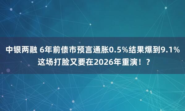 中银两融 6年前债市预言通胀0.5%结果爆到9.1% 这场打脸又要在2026年重演！？
