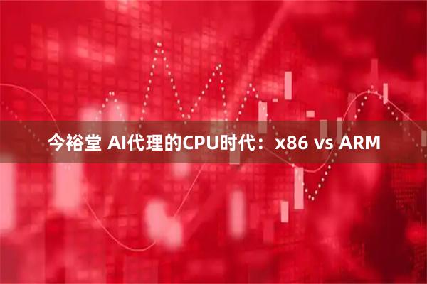 今裕堂 AI代理的CPU时代：x86 vs ARM