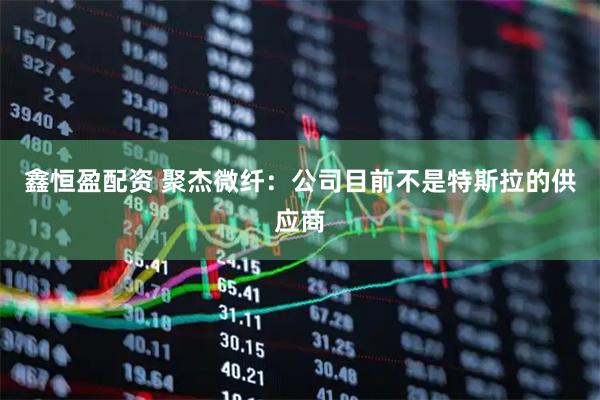鑫恒盈配资 聚杰微纤：公司目前不是特斯拉的供应商