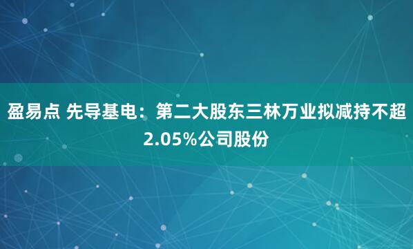 盈易点 先导基电：第二大股东三林万业拟减持不超2.05%公司股份