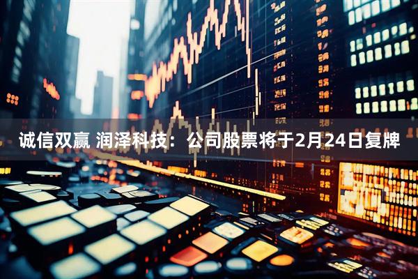 诚信双赢 润泽科技：公司股票将于2月24日复牌