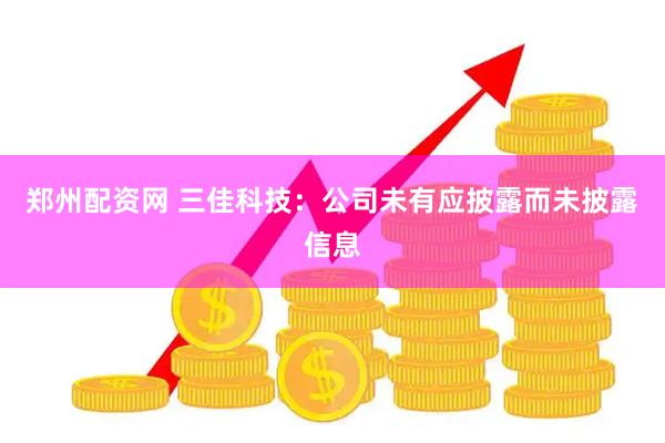 郑州配资网 三佳科技：公司未有应披露而未披露信息