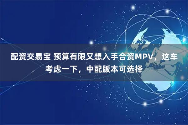 配资交易宝 预算有限又想入手合资MPV,这车考虑一下,中配版本可选择