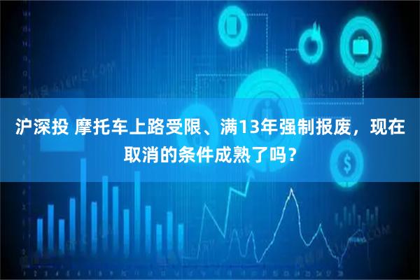 沪深投 摩托车上路受限、满13年强制报废,现在取消的条件成熟了吗?