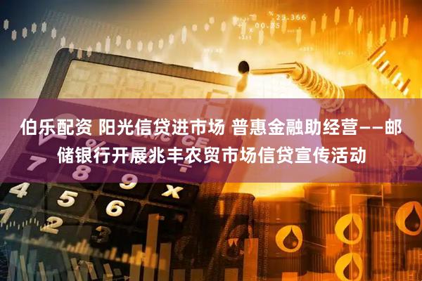 伯乐配资 阳光信贷进市场 普惠金融助经营——邮储银行开展兆丰农贸市场信贷宣传活动