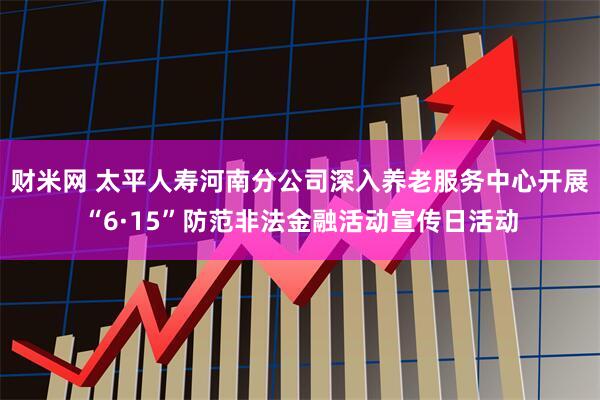 财米网 太平人寿河南分公司深入养老服务中心开展“6·15”防范非法金融活动宣传日活动