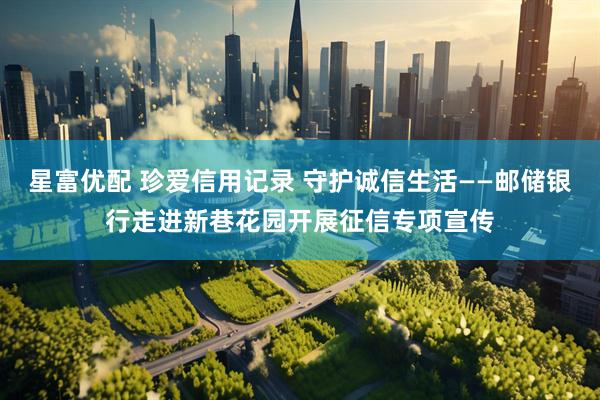 星富优配 珍爱信用记录 守护诚信生活——邮储银行走进新巷花园开展征信专项宣传
