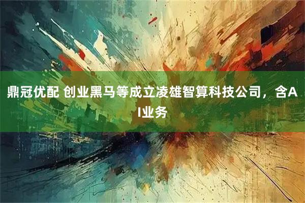 鼎冠优配 创业黑马等成立凌雄智算科技公司，含AI业务