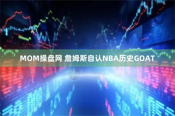 MOM操盘网 詹姆斯自认NBA历史GOAT