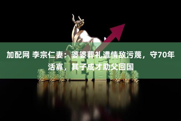 加配网 李宗仁妻：婆婆葬礼遭情敌污蔑，守70年活寡，其子成才助父回国