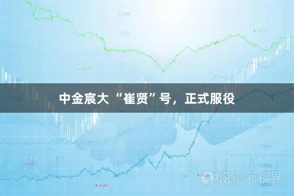 中金宸大 “崔贤”号，正式服役