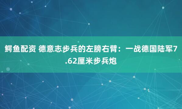 鳄鱼配资 德意志步兵的左膀右臂：一战德国陆军7.62厘米步兵炮