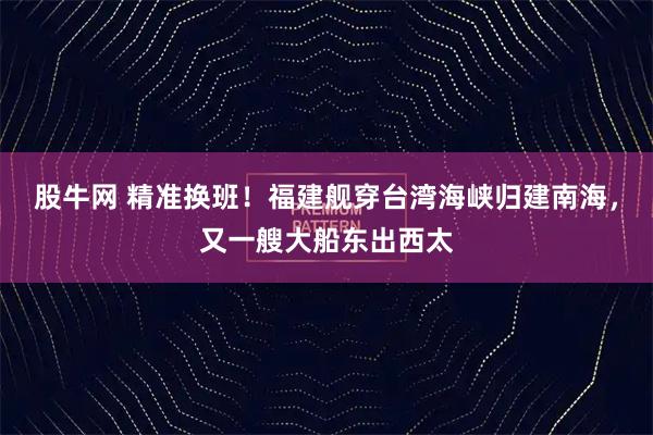 股牛网 精准换班！福建舰穿台湾海峡归建南海，又一艘大船东出西太