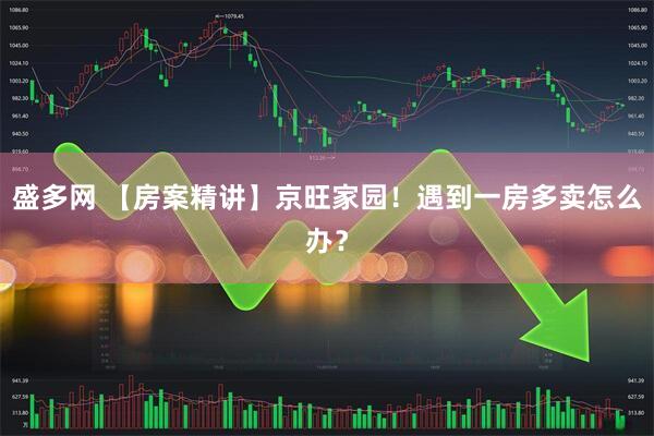盛多网 【房案精讲】京旺家园!遇到一房多卖怎么办?