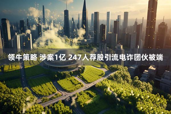领牛策略 涉案1亿 247人荐股引流电诈团伙被端