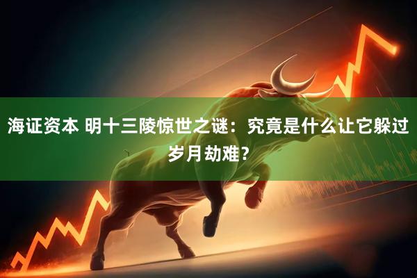 海证资本 明十三陵惊世之谜：究竟是什么让它躲过岁月劫难？