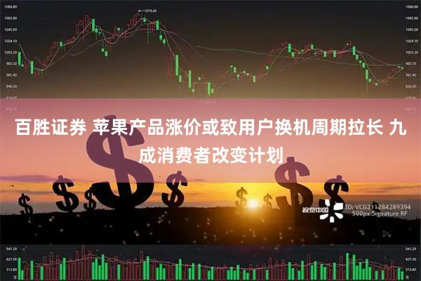 百胜证券 苹果产品涨价或致用户换机周期拉长 九成消费者改变计划